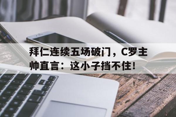 拜仁连续五场破门，C罗主帅直言：这小子挡不住！拜仁和c罗